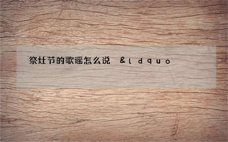 祭灶节的歌谣怎么说 &ldquo;二十三，祭罢灶，小孩拍手哈哈笑&rdquo;